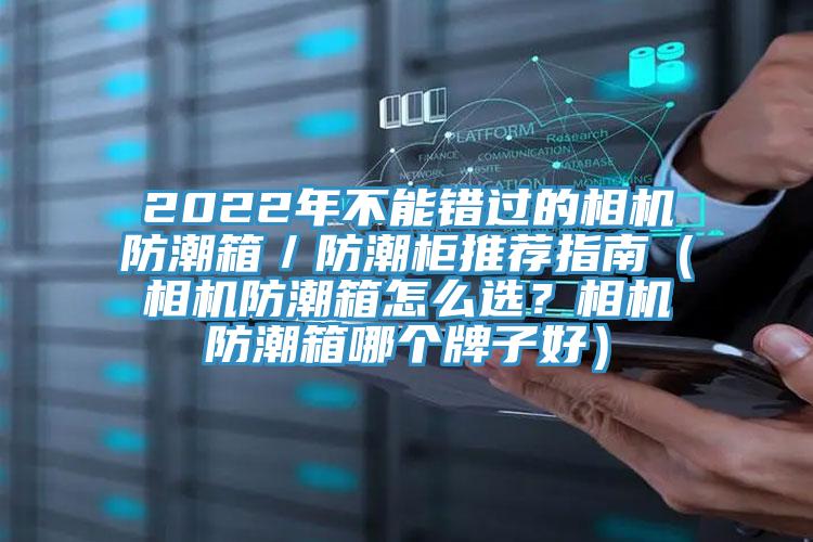2022年不能錯過(guò)的相機防潮箱／防潮柜推薦指南（相機防潮箱怎么選？相機防潮箱哪個(gè)牌子好）