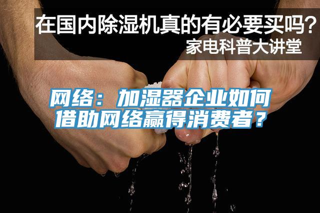 網(wǎng)絡(luò )：加濕器企業(yè)如何借助網(wǎng)絡(luò )贏(yíng)得消費者？