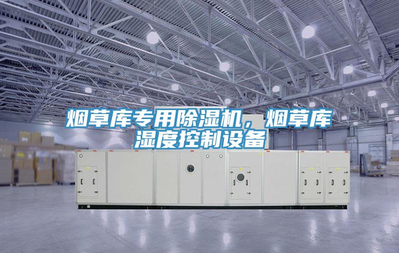 煙草庫專(zhuān)用除濕機，煙草庫濕度控制設備