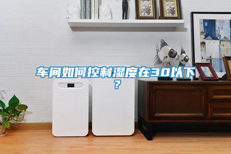 車(chē)間如何控制濕度在30以下？