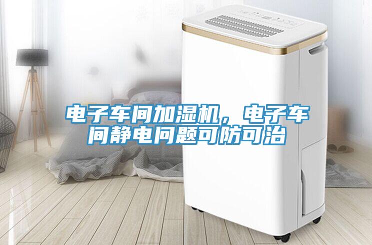電子車(chē)間加濕機，電子車(chē)間靜電問(wèn)題可防可治
