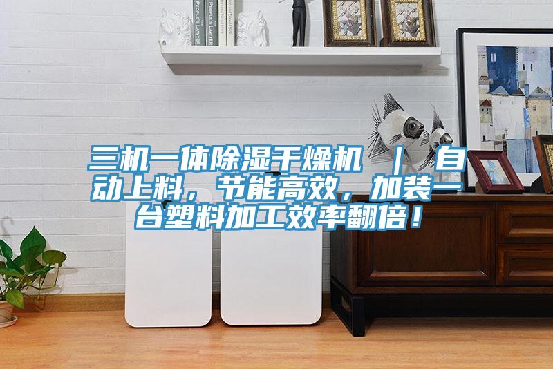 三機一體除濕干燥機 ｜ 自動(dòng)上料，節能高效，加裝一臺塑料加工效率翻倍！