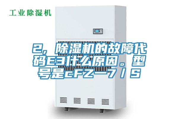 2, 除濕機的故障代碼E3什么原因。型號是cFZ一7／S