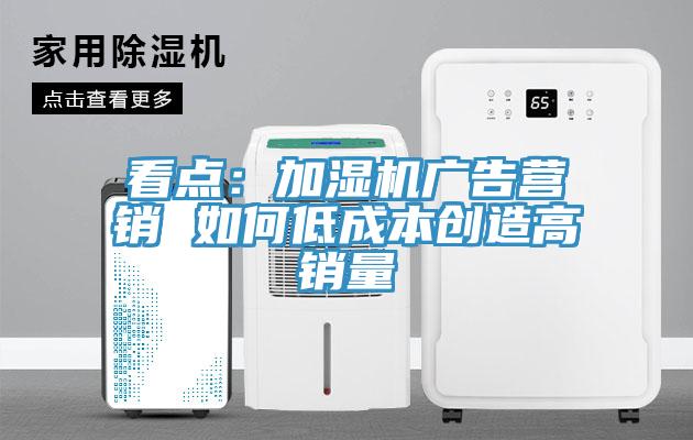 看點(diǎn)：加濕機廣告營(yíng)銷(xiāo) 如何低成本創(chuàng  )造高銷(xiāo)量