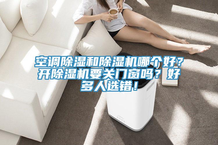 空調除濕和除濕機哪個(gè)好？開(kāi)除濕機要關(guān)門(mén)窗嗎？好多人選錯！