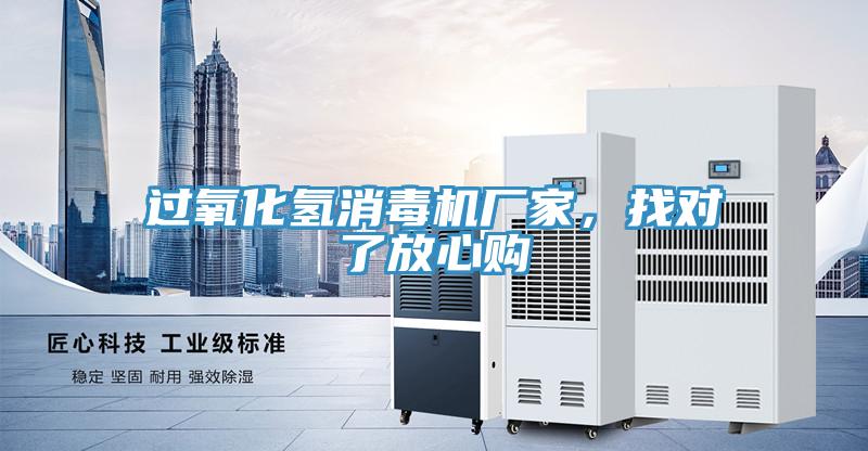 過(guò)氧化氫消毒機廠(chǎng)家，找對了放心購