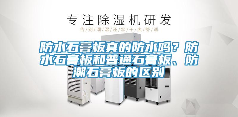 防水石膏板真的防水嗎？防水石膏板和普通石膏板、防潮石膏板的區別