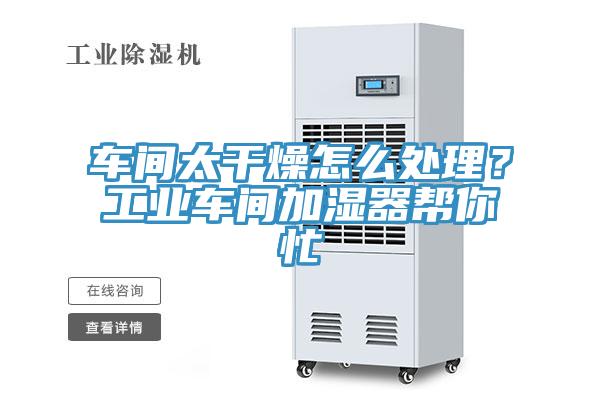 車(chē)間太干燥怎么處理？工業(yè)車(chē)間加濕器幫你忙