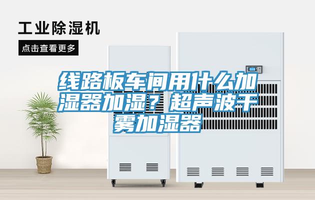 線(xiàn)路板車(chē)間用什么加濕器加濕？超聲波干霧加濕器