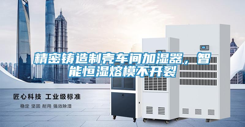 精密鑄造制殼車(chē)間加濕器，智能恒濕熔模不開(kāi)裂