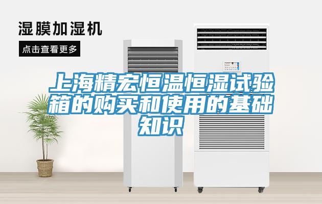 上海精宏恒溫恒濕試驗箱的購買(mǎi)和使用的基礎知識