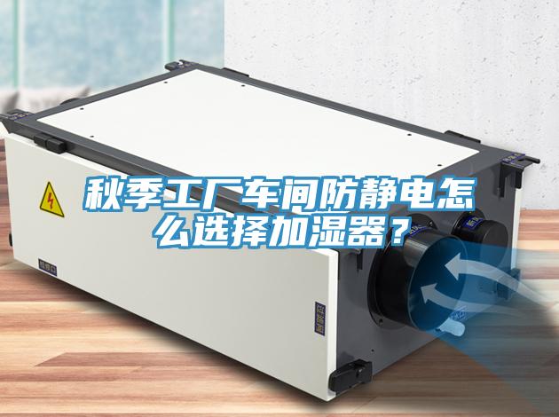 秋季工廠(chǎng)車(chē)間防靜電怎么選擇加濕器？