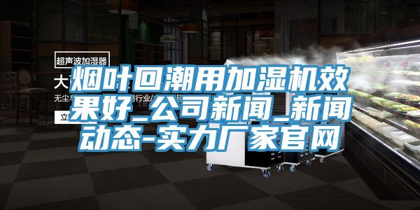 煙葉回潮用加濕機效果好_公司新聞_新聞動(dòng)態(tài)-實(shí)力廠(chǎng)家官網(wǎng)