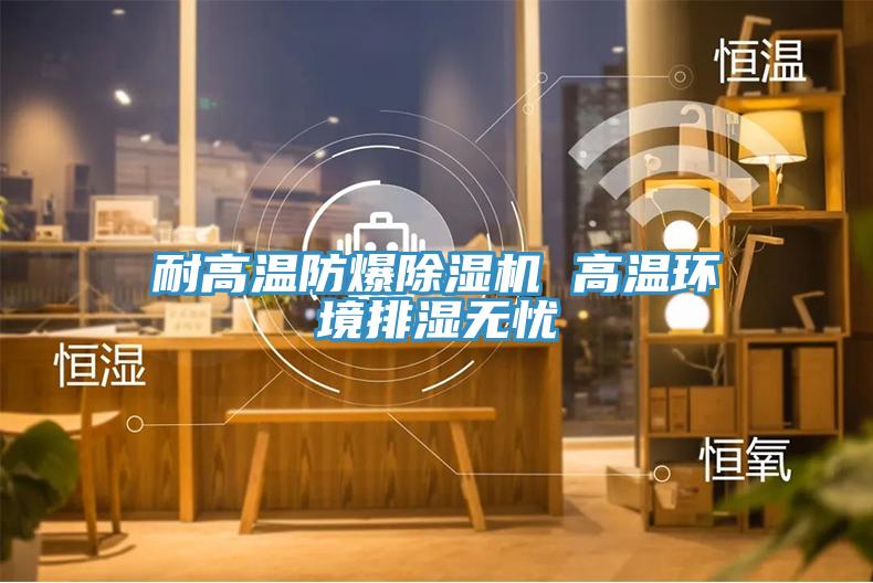 耐高溫防爆除濕機 高溫環(huán)境排濕無(wú)憂(yōu)