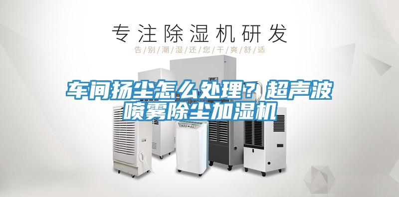 車(chē)間揚塵怎么處理？超聲波噴霧除塵加濕機