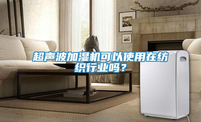 超聲波加濕機可以使用在紡織行業(yè)嗎？