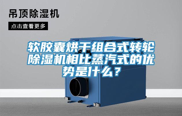 軟膠囊烘干組合式轉輪除濕機相比蒸汽式的優(yōu)勢是什么？