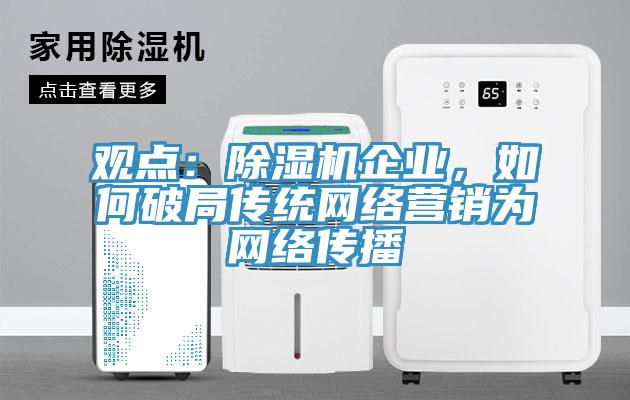 觀(guān)點(diǎn)：除濕機企業(yè)，如何破局傳統網(wǎng)絡(luò )營(yíng)銷(xiāo)為網(wǎng)絡(luò )傳播