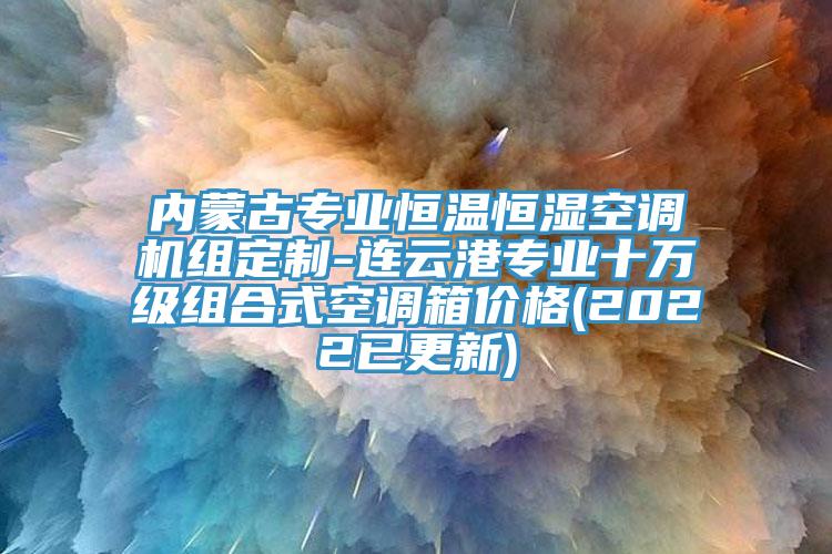 內蒙古專(zhuān)業(yè)恒溫恒濕空調機組定制-連云港專(zhuān)業(yè)十萬(wàn)級組合式空調箱價(jià)格(2022已更新)