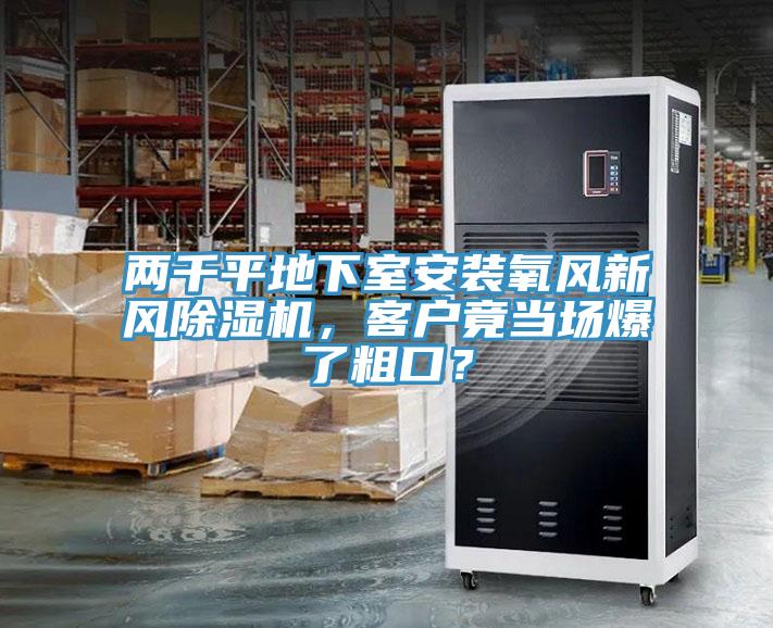 兩千平地下室安裝氧風(fēng)新風(fēng)除濕機，客戶(hù)竟當場(chǎng)爆了粗口？