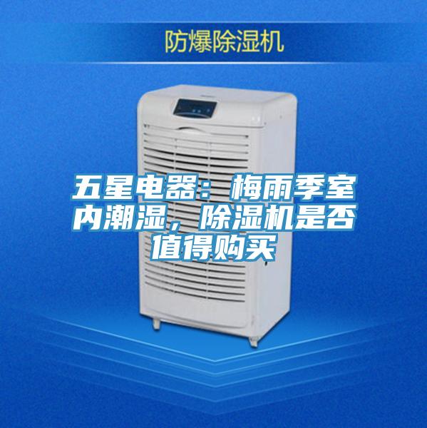五星電器：梅雨季室內潮濕，除濕機是否值得購買(mǎi)