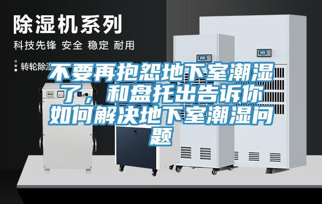 不要再抱怨地下室潮濕了，和盤(pán)托出告訴你如何解決地下室潮濕問(wèn)題