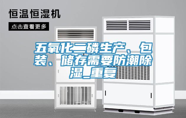 五氧化二磷生產(chǎn)、包裝、儲存需要防潮除濕_重復