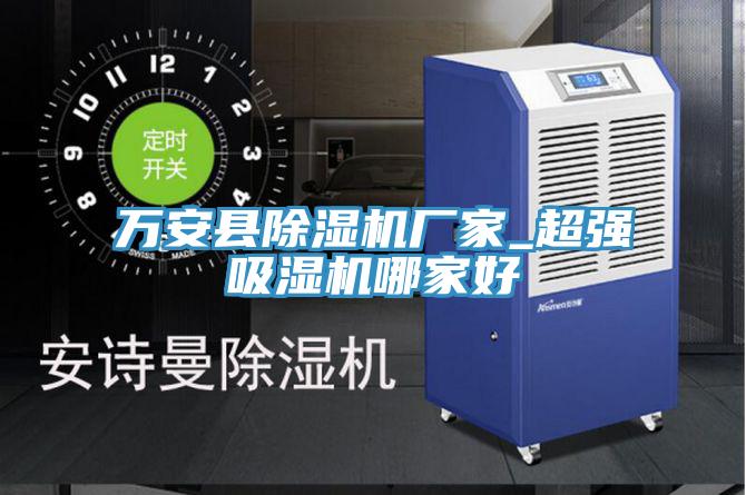 萬(wàn)安縣除濕機廠(chǎng)家_超強吸濕機哪家好