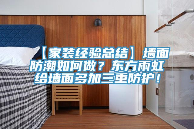 【家裝經(jīng)驗總結】墻面防潮如何做？東方雨虹給墻面多加三重防護！