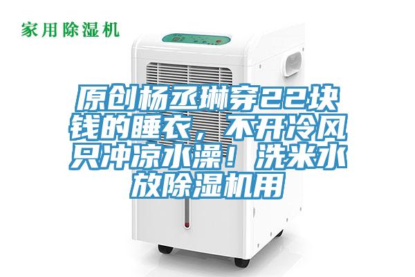 原創(chuàng  )楊丞琳穿22塊錢(qián)的睡衣，不開(kāi)冷風(fēng)只沖涼水澡！洗米水放除濕機用