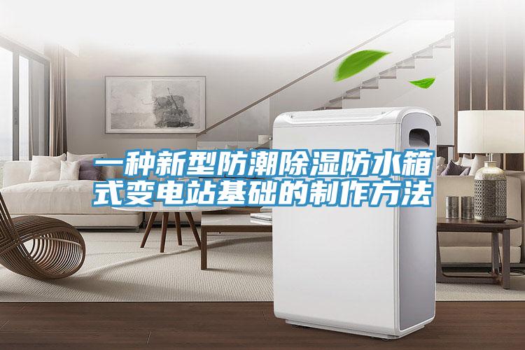 一種新型防潮除濕防水箱式變電站基礎的制作方法