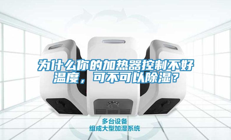 為什么你的加熱器控制不好溫度，可不可以除濕？