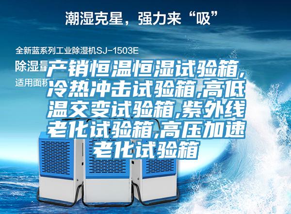 產(chǎn)銷(xiāo)恒溫恒濕試驗箱,冷熱沖擊試驗箱,高低溫交變試驗箱,紫外線(xiàn)老化試驗箱,高壓加速老化試驗箱