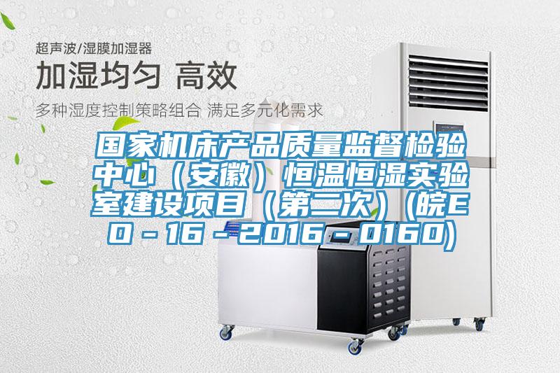 國家機床產(chǎn)品質(zhì)量監督檢驗中心（安徽）恒溫恒濕實(shí)驗室建設項目（第二次）(皖EO－16－2016－0160)