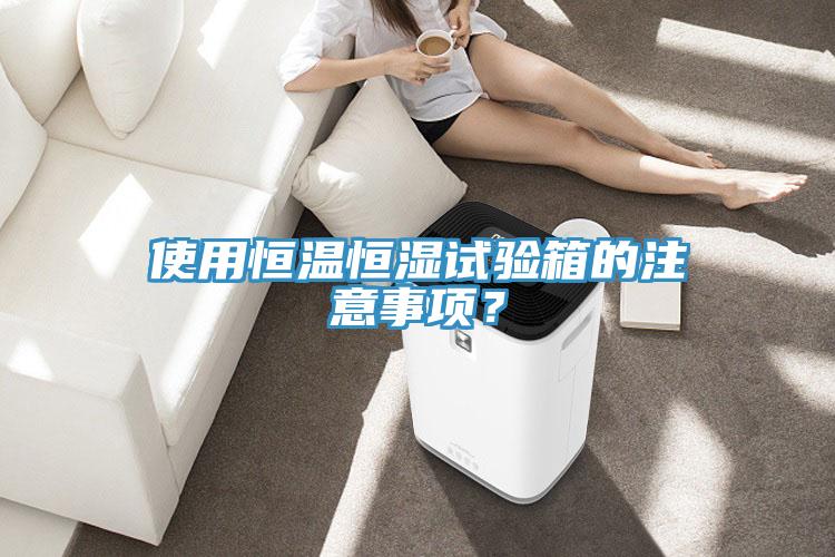 使用恒溫恒濕試驗箱的注意事項？