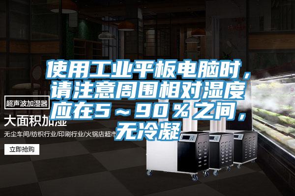 使用工業(yè)平板電腦時(shí)，請注意周?chē)鄬穸葢?～90％之間，無(wú)冷凝