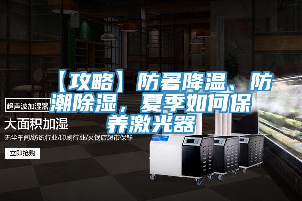 【攻略】防暑降溫、防潮除濕，夏季如何保養激光器