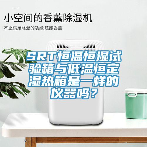 SRT恒溫恒濕試驗箱與低溫恒定濕熱箱是一樣的儀器嗎？
