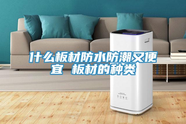 什么板材防水防潮又便宜 板材的種類(lèi)