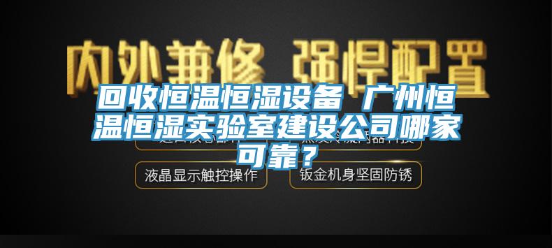 回收恒溫恒濕設備 廣州恒溫恒濕實(shí)驗室建設公司哪家可靠？