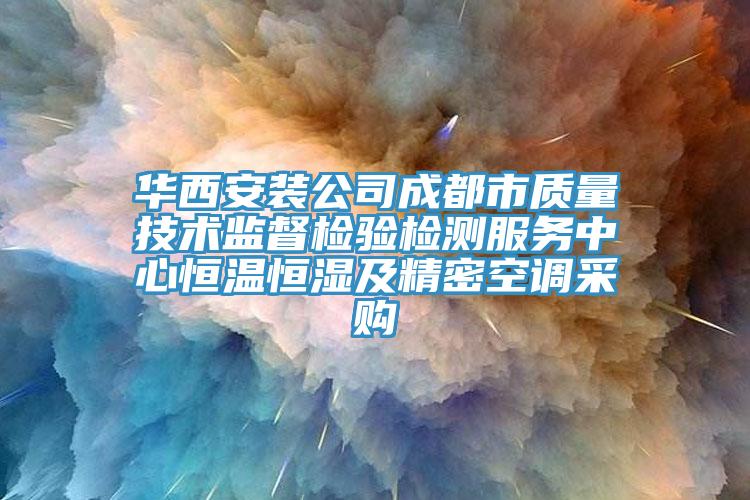 華西安裝公司成都市質(zhì)量技術(shù)監督檢驗檢測服務(wù)中心恒溫恒濕及精密空調采購