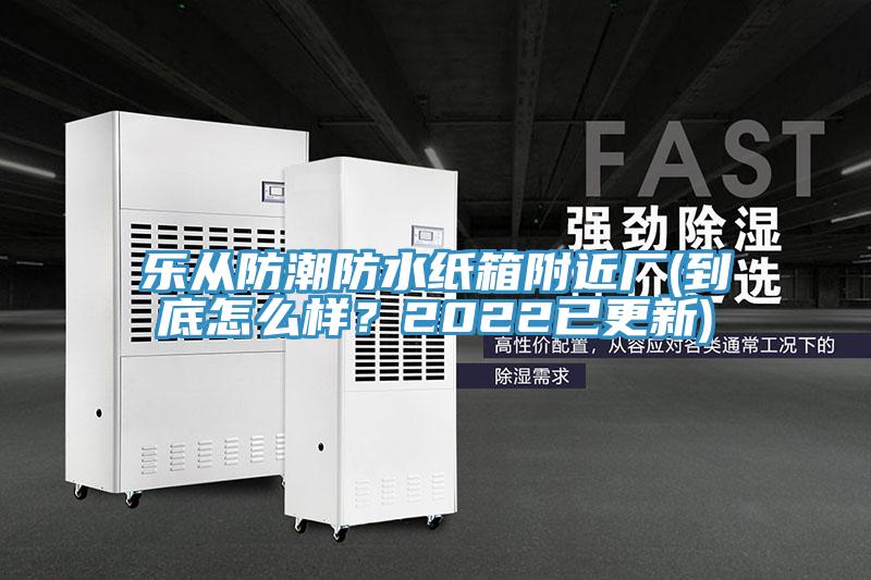樂(lè )從防潮防水紙箱附近廠(chǎng)(到底怎么樣？2022已更新)