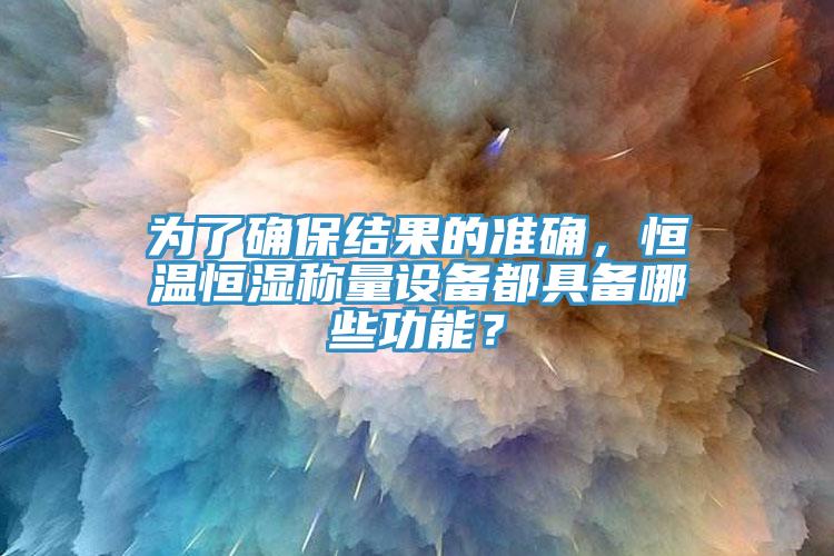為了確保結果的準確，恒溫恒濕稱(chēng)量設備都具備哪些功能？