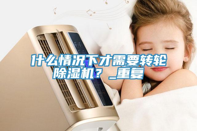 什么情況下才需要轉輪除濕機？_重復