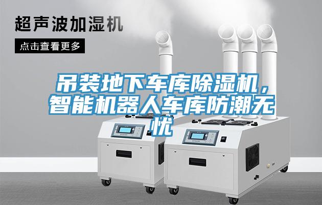 吊裝地下車(chē)庫除濕機，智能機器人車(chē)庫防潮無(wú)憂(yōu)