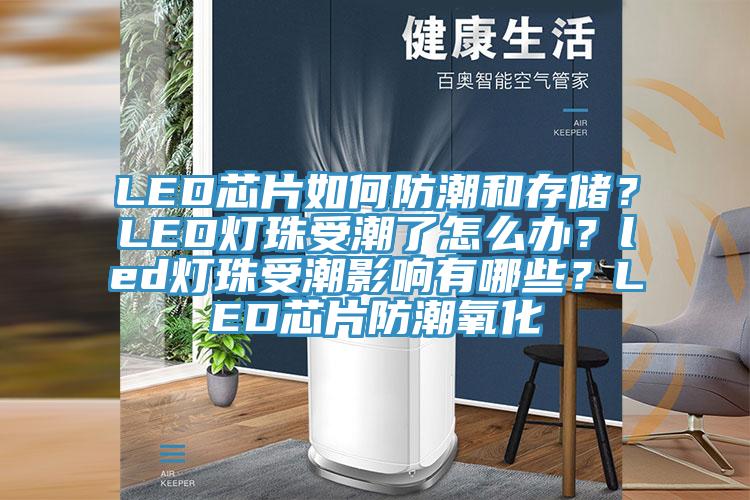 LED芯片如何防潮和存儲？LED燈珠受潮了怎么辦？led燈珠受潮影響有哪些？LED芯片防潮氧化