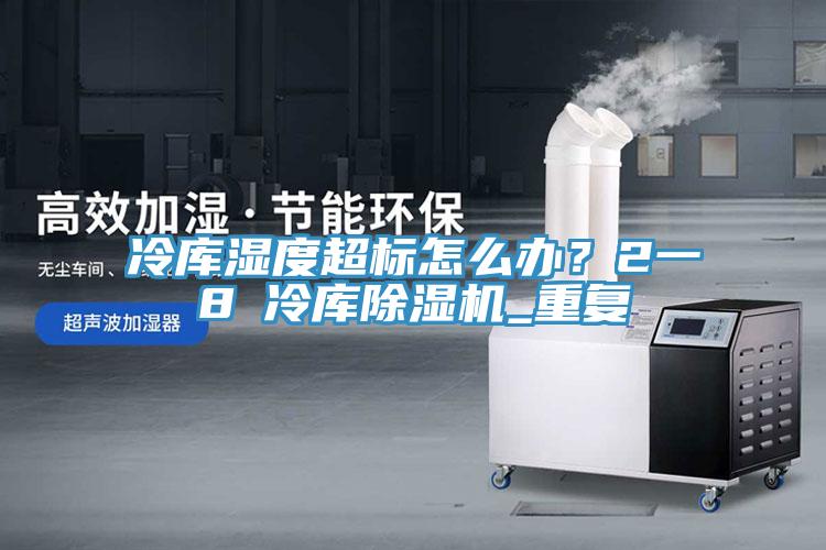 冷庫濕度超標怎么辦？2一8℃冷庫除濕機_重復