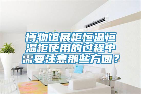 博物館展柜恒溫恒濕柜使用的過(guò)程中需要注意那些方面？
