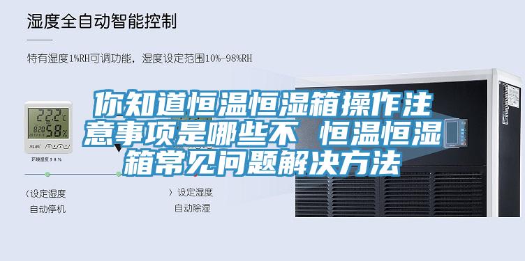 你知道恒溫恒濕箱操作注意事項是哪些不 恒溫恒濕箱常見(jiàn)問(wèn)題解決方法