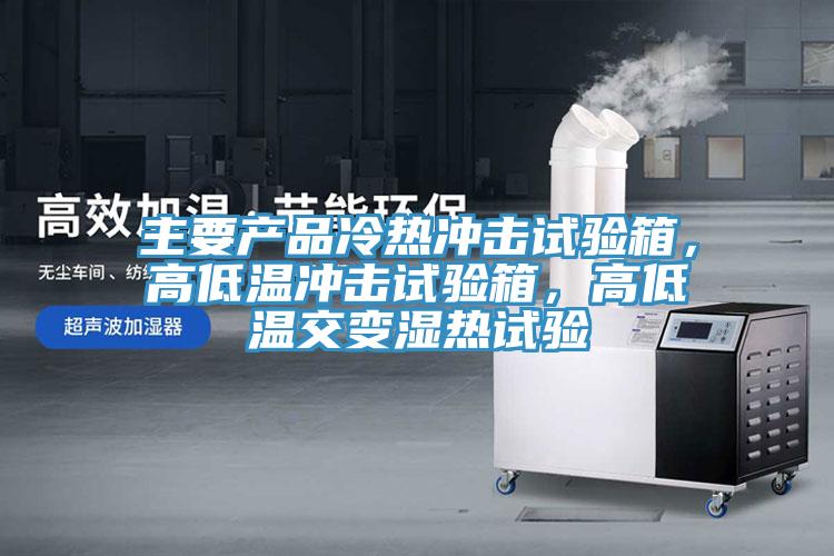 主要產(chǎn)品冷熱沖擊試驗箱，高低溫沖擊試驗箱，高低溫交變濕熱試驗